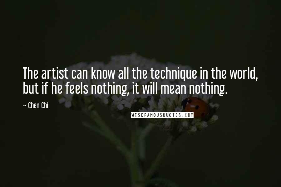 Chen Chi Quotes: The artist can know all the technique in the world, but if he feels nothing, it will mean nothing.