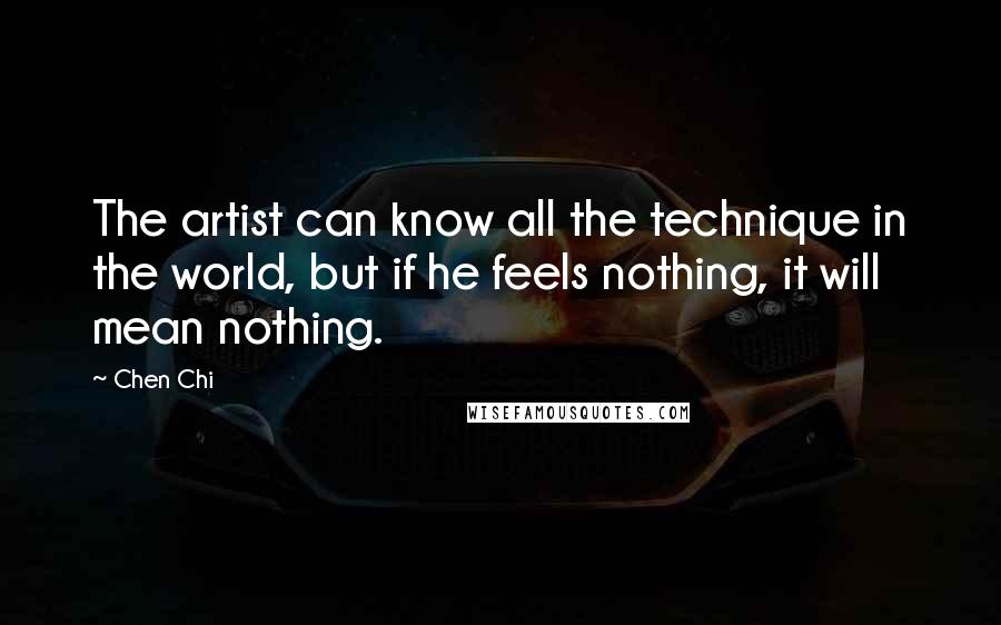 Chen Chi Quotes: The artist can know all the technique in the world, but if he feels nothing, it will mean nothing.