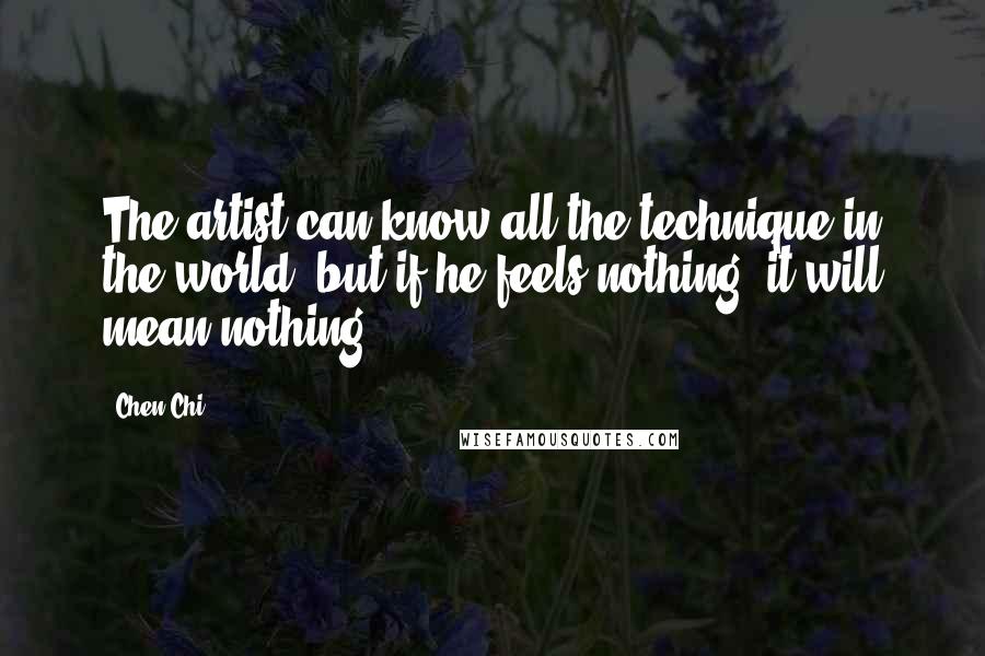 Chen Chi Quotes: The artist can know all the technique in the world, but if he feels nothing, it will mean nothing.