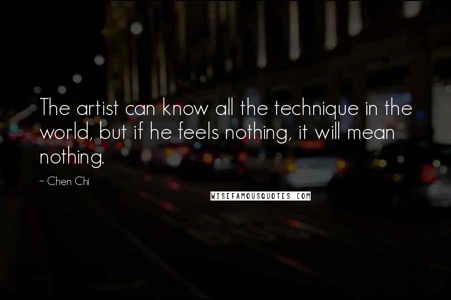 Chen Chi Quotes: The artist can know all the technique in the world, but if he feels nothing, it will mean nothing.