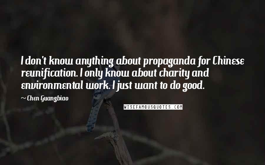 Chen Guangbiao Quotes: I don't know anything about propaganda for Chinese reunification. I only know about charity and environmental work. I just want to do good.