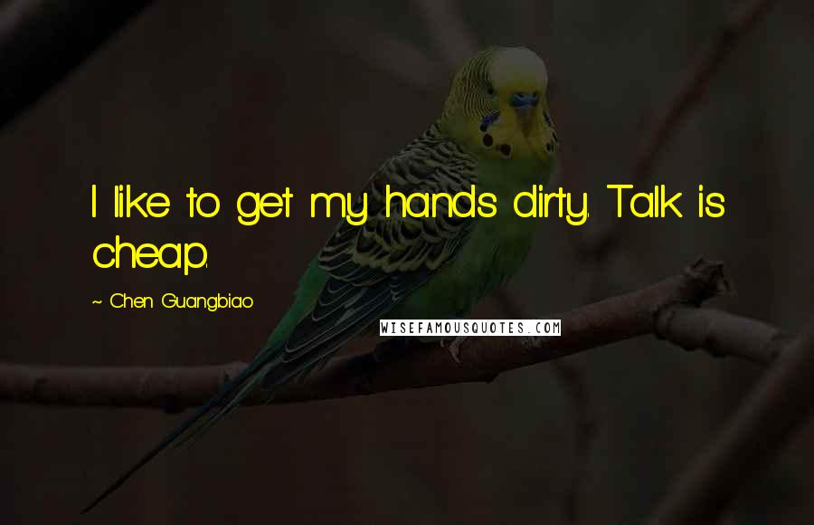 Chen Guangbiao Quotes: I like to get my hands dirty. Talk is cheap.