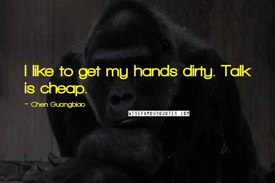 Chen Guangbiao Quotes: I like to get my hands dirty. Talk is cheap.