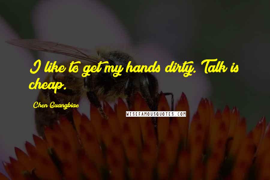 Chen Guangbiao Quotes: I like to get my hands dirty. Talk is cheap.