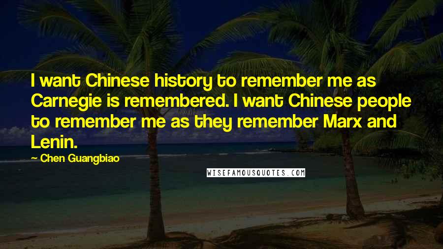 Chen Guangbiao Quotes: I want Chinese history to remember me as Carnegie is remembered. I want Chinese people to remember me as they remember Marx and Lenin.