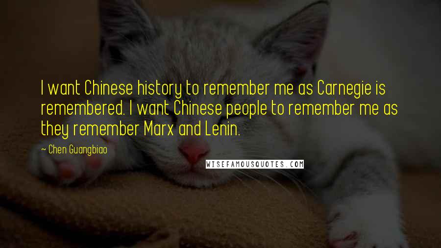 Chen Guangbiao Quotes: I want Chinese history to remember me as Carnegie is remembered. I want Chinese people to remember me as they remember Marx and Lenin.