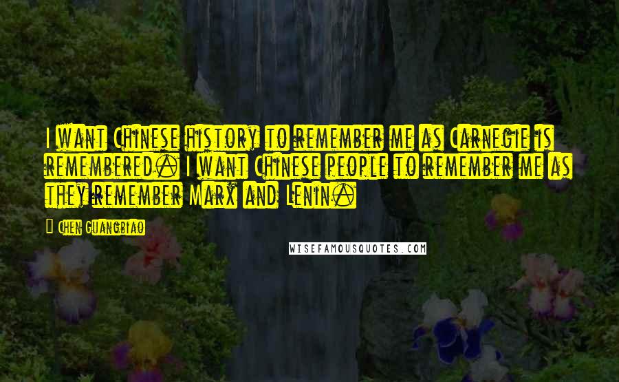 Chen Guangbiao Quotes: I want Chinese history to remember me as Carnegie is remembered. I want Chinese people to remember me as they remember Marx and Lenin.