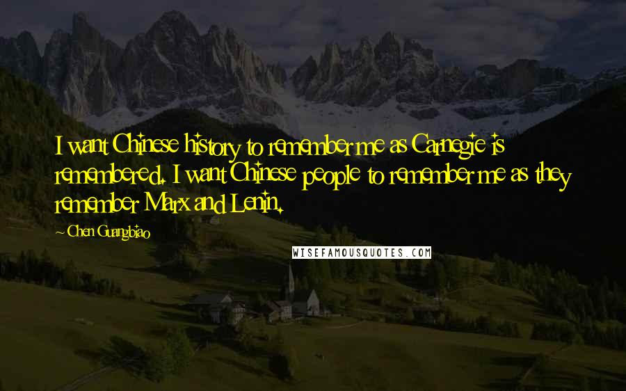 Chen Guangbiao Quotes: I want Chinese history to remember me as Carnegie is remembered. I want Chinese people to remember me as they remember Marx and Lenin.