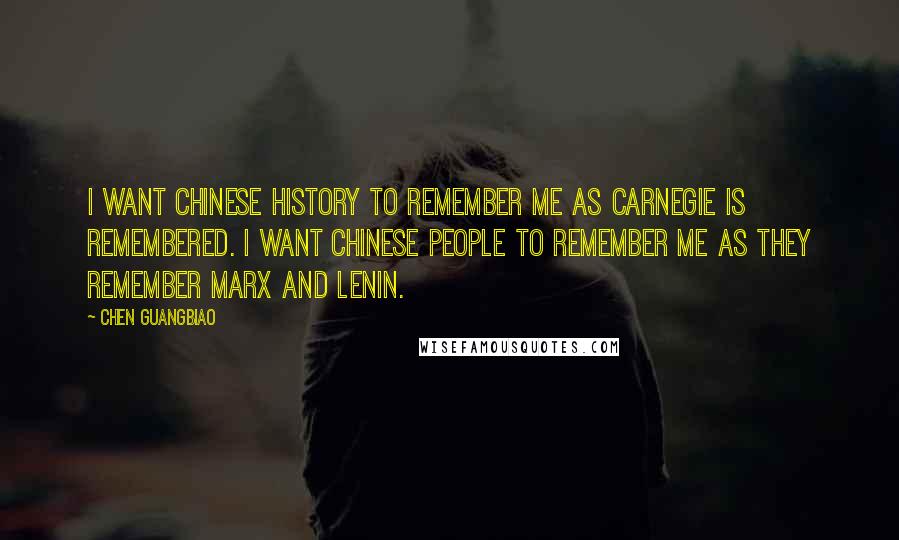 Chen Guangbiao Quotes: I want Chinese history to remember me as Carnegie is remembered. I want Chinese people to remember me as they remember Marx and Lenin.