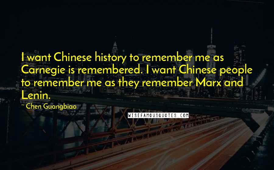 Chen Guangbiao Quotes: I want Chinese history to remember me as Carnegie is remembered. I want Chinese people to remember me as they remember Marx and Lenin.