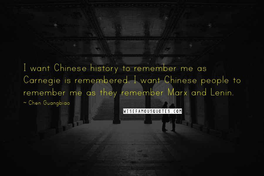 Chen Guangbiao Quotes: I want Chinese history to remember me as Carnegie is remembered. I want Chinese people to remember me as they remember Marx and Lenin.