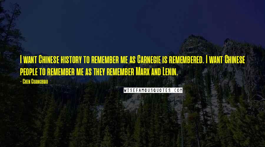 Chen Guangbiao Quotes: I want Chinese history to remember me as Carnegie is remembered. I want Chinese people to remember me as they remember Marx and Lenin.