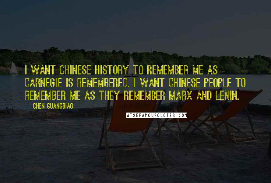 Chen Guangbiao Quotes: I want Chinese history to remember me as Carnegie is remembered. I want Chinese people to remember me as they remember Marx and Lenin.