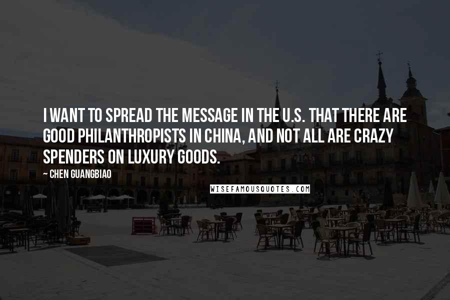 Chen Guangbiao Quotes: I want to spread the message in the U.S. that there are good philanthropists in China, and not all are crazy spenders on luxury goods.