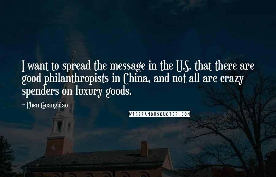 Chen Guangbiao Quotes: I want to spread the message in the U.S. that there are good philanthropists in China, and not all are crazy spenders on luxury goods.