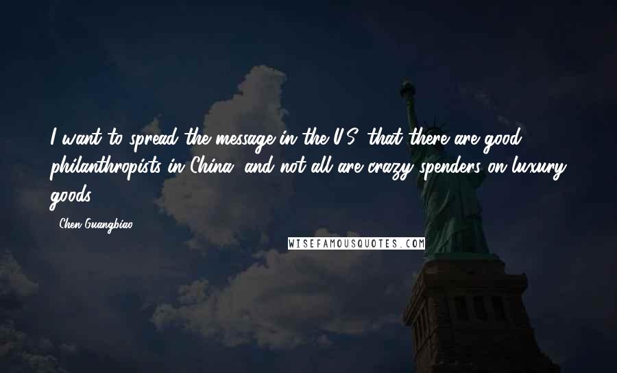 Chen Guangbiao Quotes: I want to spread the message in the U.S. that there are good philanthropists in China, and not all are crazy spenders on luxury goods.