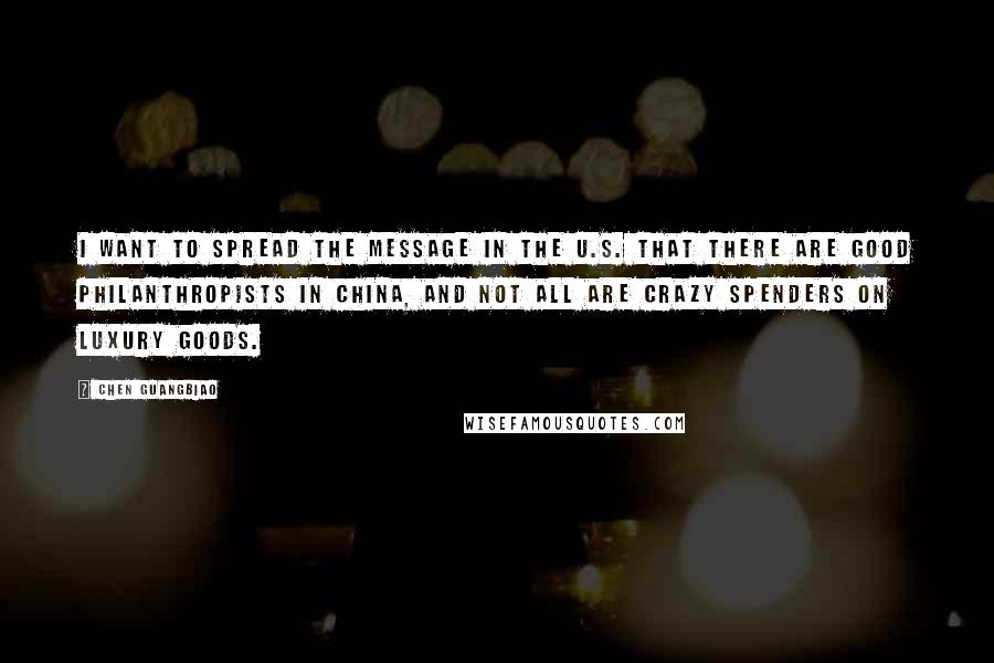 Chen Guangbiao Quotes: I want to spread the message in the U.S. that there are good philanthropists in China, and not all are crazy spenders on luxury goods.