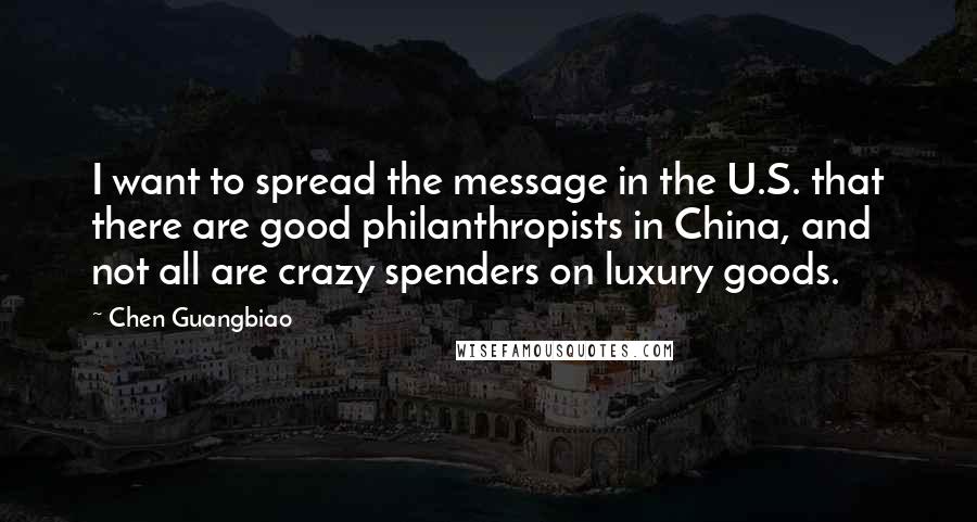 Chen Guangbiao Quotes: I want to spread the message in the U.S. that there are good philanthropists in China, and not all are crazy spenders on luxury goods.