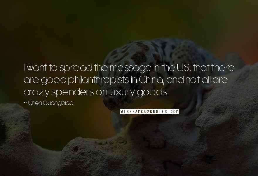 Chen Guangbiao Quotes: I want to spread the message in the U.S. that there are good philanthropists in China, and not all are crazy spenders on luxury goods.