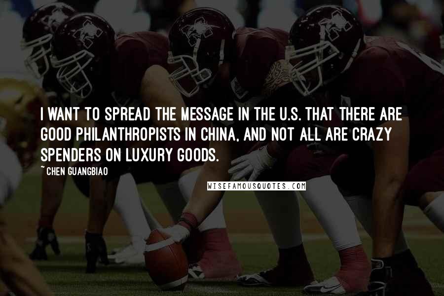 Chen Guangbiao Quotes: I want to spread the message in the U.S. that there are good philanthropists in China, and not all are crazy spenders on luxury goods.