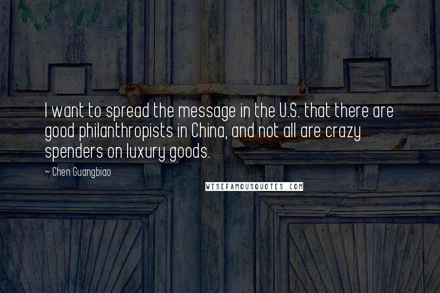 Chen Guangbiao Quotes: I want to spread the message in the U.S. that there are good philanthropists in China, and not all are crazy spenders on luxury goods.