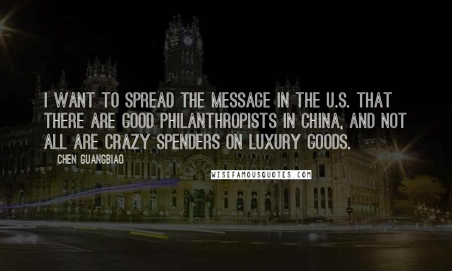 Chen Guangbiao Quotes: I want to spread the message in the U.S. that there are good philanthropists in China, and not all are crazy spenders on luxury goods.