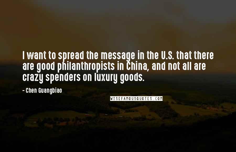 Chen Guangbiao Quotes: I want to spread the message in the U.S. that there are good philanthropists in China, and not all are crazy spenders on luxury goods.