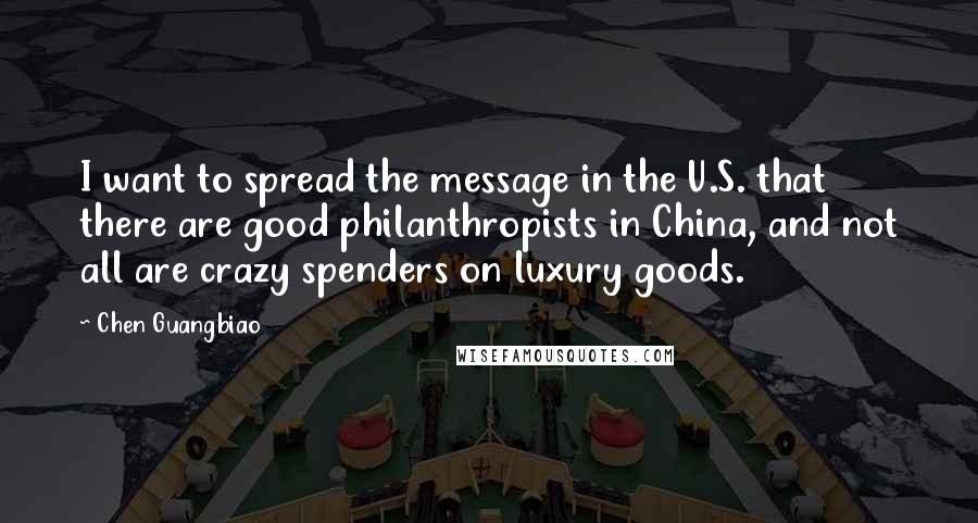 Chen Guangbiao Quotes: I want to spread the message in the U.S. that there are good philanthropists in China, and not all are crazy spenders on luxury goods.