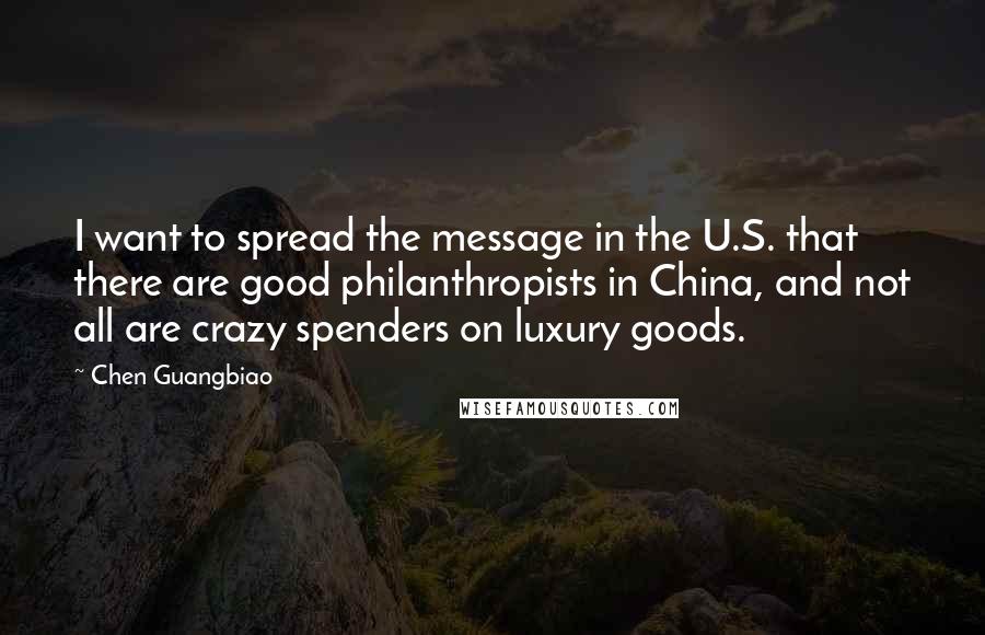 Chen Guangbiao Quotes: I want to spread the message in the U.S. that there are good philanthropists in China, and not all are crazy spenders on luxury goods.