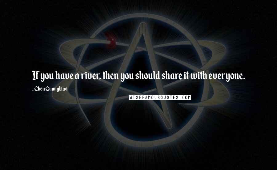 Chen Guangbiao Quotes: If you have a river, then you should share it with everyone.