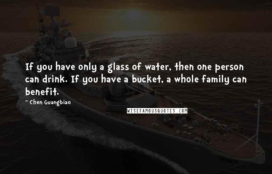 Chen Guangbiao Quotes: If you have only a glass of water, then one person can drink. If you have a bucket, a whole family can benefit.