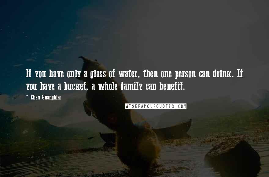 Chen Guangbiao Quotes: If you have only a glass of water, then one person can drink. If you have a bucket, a whole family can benefit.