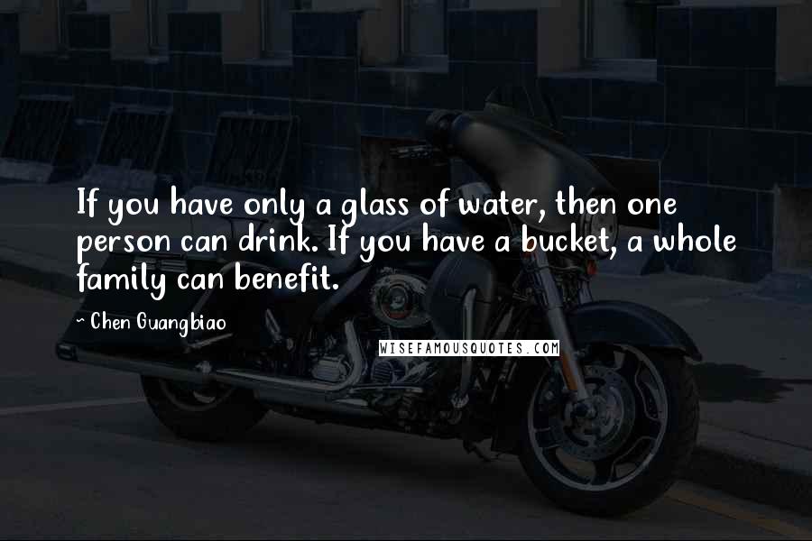 Chen Guangbiao Quotes: If you have only a glass of water, then one person can drink. If you have a bucket, a whole family can benefit.