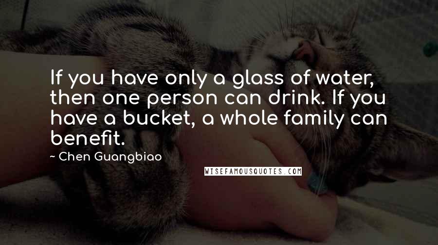 Chen Guangbiao Quotes: If you have only a glass of water, then one person can drink. If you have a bucket, a whole family can benefit.