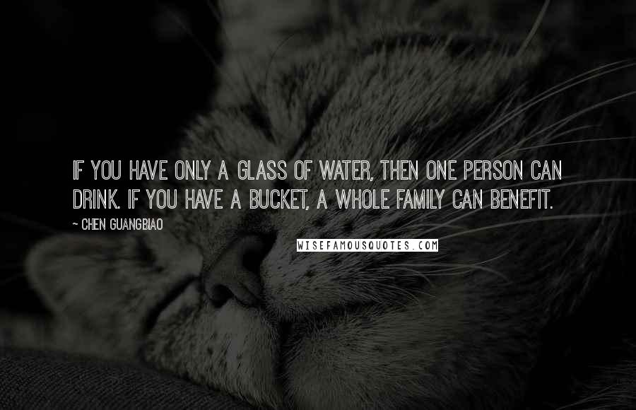 Chen Guangbiao Quotes: If you have only a glass of water, then one person can drink. If you have a bucket, a whole family can benefit.