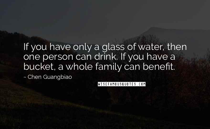 Chen Guangbiao Quotes: If you have only a glass of water, then one person can drink. If you have a bucket, a whole family can benefit.