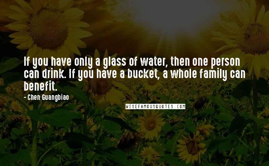 Chen Guangbiao Quotes: If you have only a glass of water, then one person can drink. If you have a bucket, a whole family can benefit.