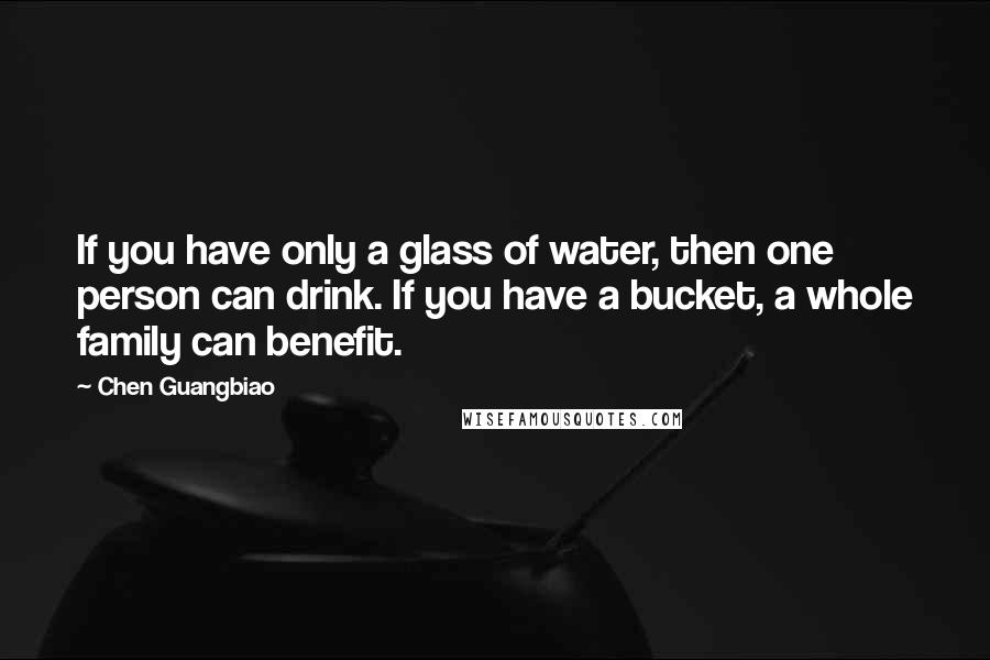 Chen Guangbiao Quotes: If you have only a glass of water, then one person can drink. If you have a bucket, a whole family can benefit.