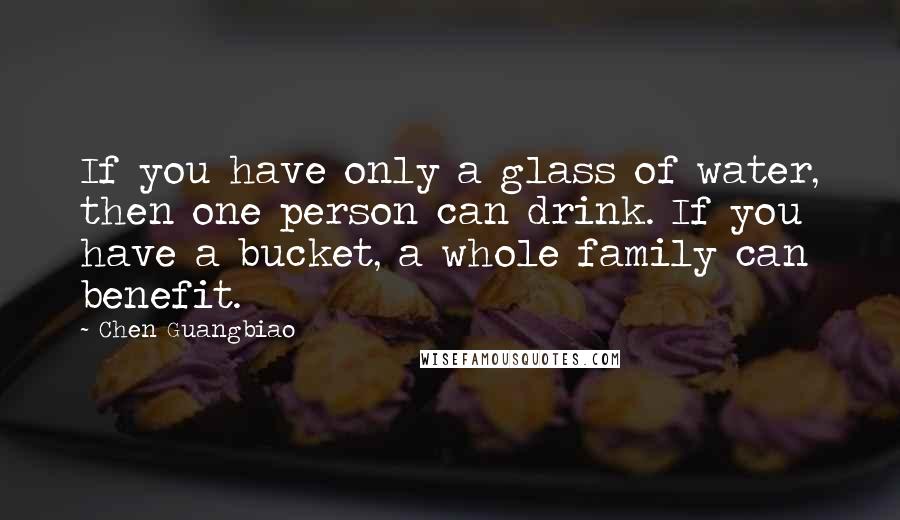 Chen Guangbiao Quotes: If you have only a glass of water, then one person can drink. If you have a bucket, a whole family can benefit.