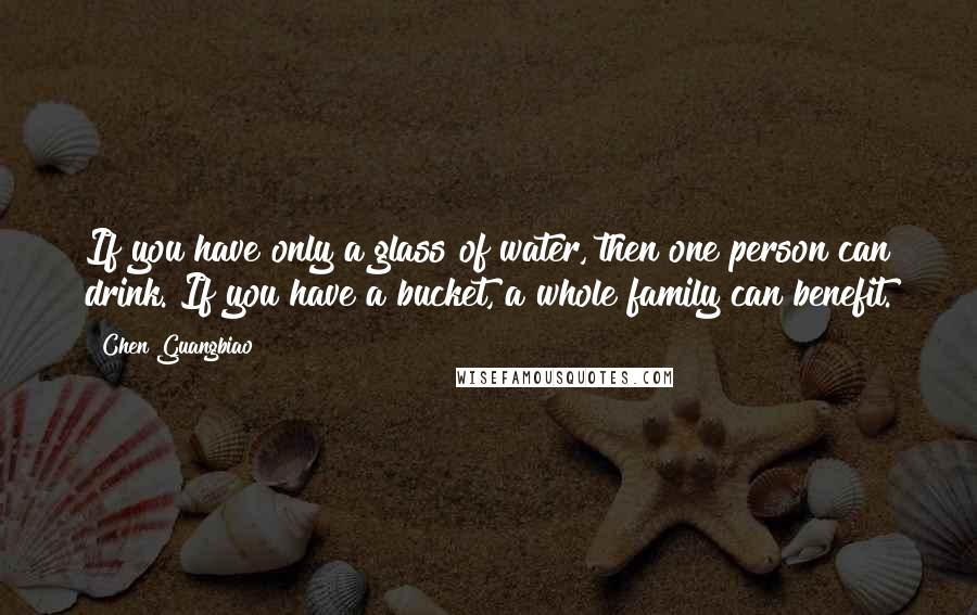 Chen Guangbiao Quotes: If you have only a glass of water, then one person can drink. If you have a bucket, a whole family can benefit.