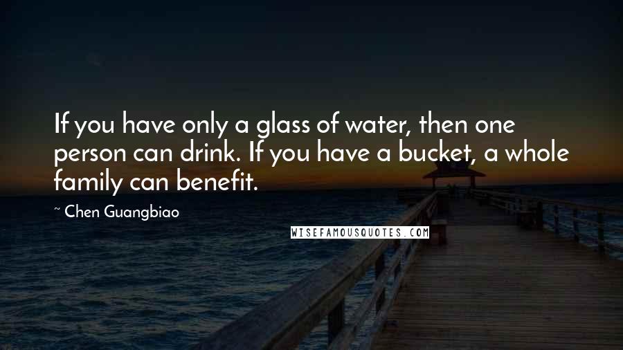 Chen Guangbiao Quotes: If you have only a glass of water, then one person can drink. If you have a bucket, a whole family can benefit.