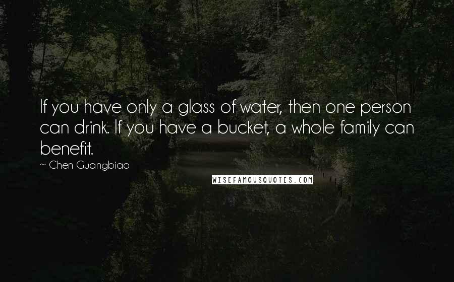 Chen Guangbiao Quotes: If you have only a glass of water, then one person can drink. If you have a bucket, a whole family can benefit.