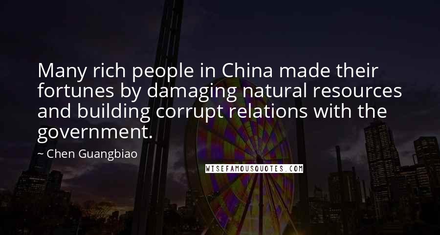 Chen Guangbiao Quotes: Many rich people in China made their fortunes by damaging natural resources and building corrupt relations with the government.