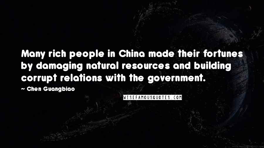 Chen Guangbiao Quotes: Many rich people in China made their fortunes by damaging natural resources and building corrupt relations with the government.