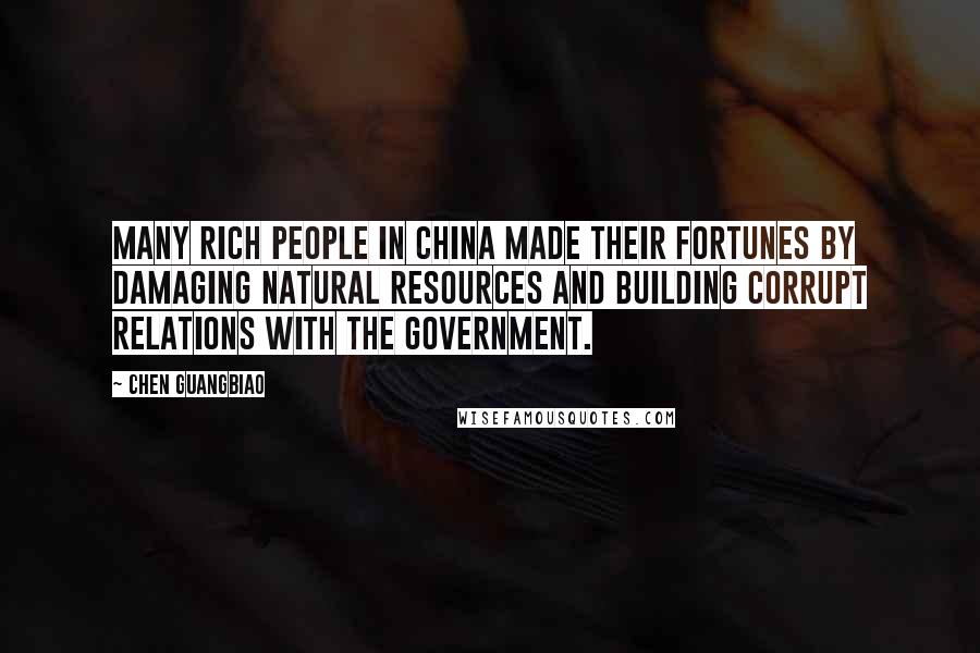 Chen Guangbiao Quotes: Many rich people in China made their fortunes by damaging natural resources and building corrupt relations with the government.