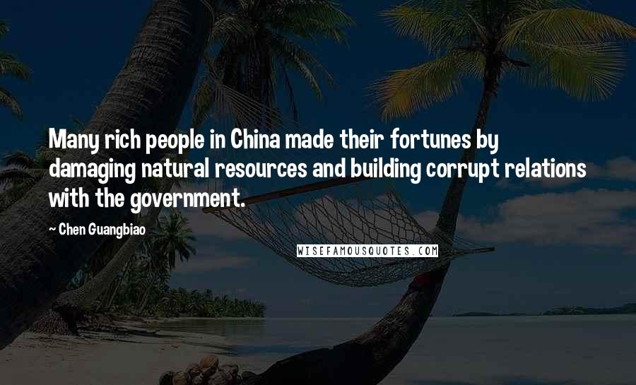 Chen Guangbiao Quotes: Many rich people in China made their fortunes by damaging natural resources and building corrupt relations with the government.