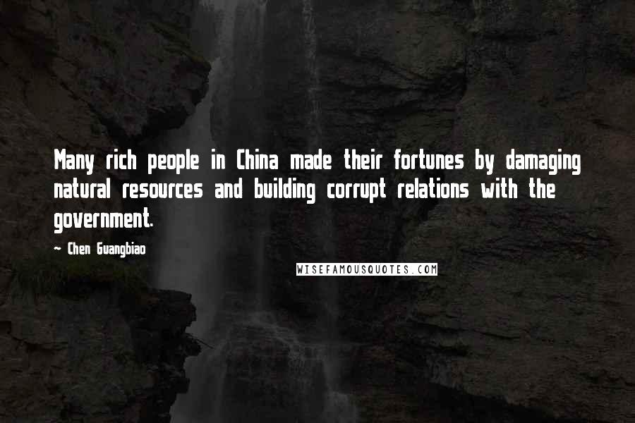 Chen Guangbiao Quotes: Many rich people in China made their fortunes by damaging natural resources and building corrupt relations with the government.