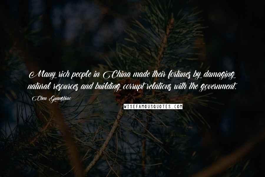 Chen Guangbiao Quotes: Many rich people in China made their fortunes by damaging natural resources and building corrupt relations with the government.