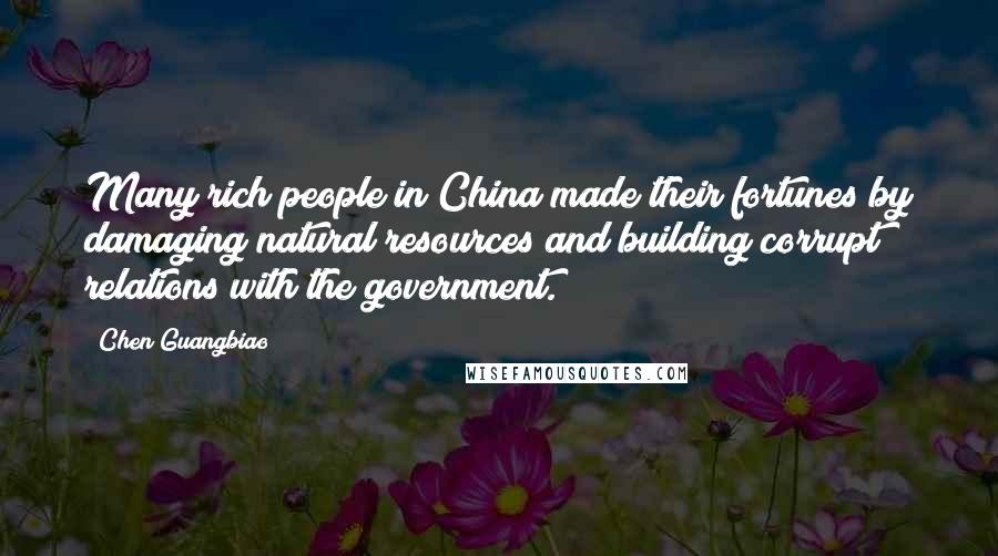 Chen Guangbiao Quotes: Many rich people in China made their fortunes by damaging natural resources and building corrupt relations with the government.