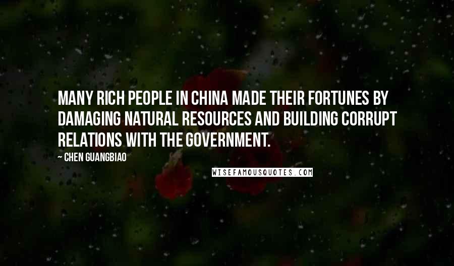Chen Guangbiao Quotes: Many rich people in China made their fortunes by damaging natural resources and building corrupt relations with the government.